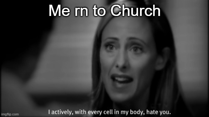 Not really but a little pissed XD | Me rn to Church | image tagged in i hate you | made w/ Imgflip meme maker