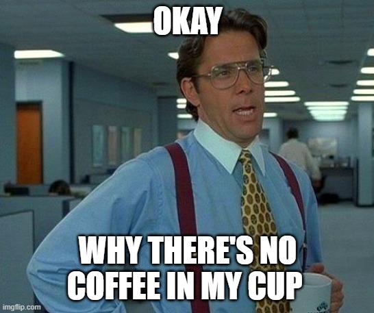No coffee | OKAY; WHY THERE'S NO COFFEE IN MY CUP | image tagged in memes,that would be great,coffee | made w/ Imgflip meme maker