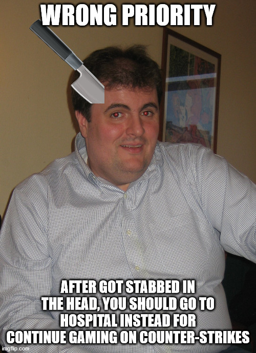 Wrong Priority | WRONG PRIORITY; AFTER GOT STABBED IN THE HEAD, YOU SHOULD GO TO HOSPITAL INSTEAD FOR CONTINUE GAMING ON COUNTER-STRIKES | image tagged in eddy cheater,knife,priorities,counter strike,gaming | made w/ Imgflip meme maker