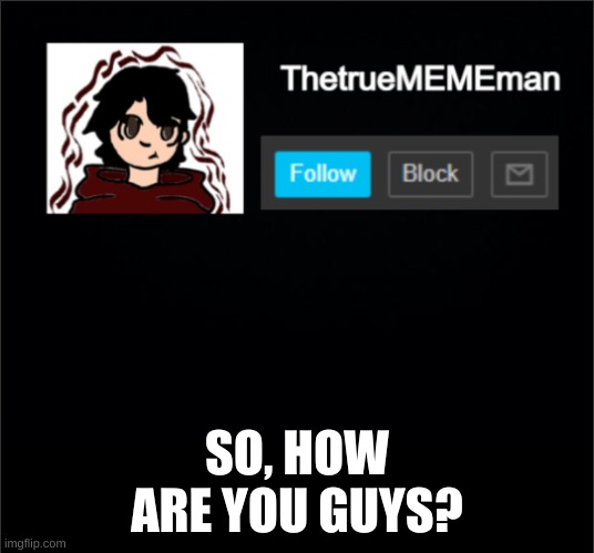 TheTrueMEMEman Announcement | SO, HOW ARE YOU GUYS? | image tagged in thetruemememan announcement | made w/ Imgflip meme maker