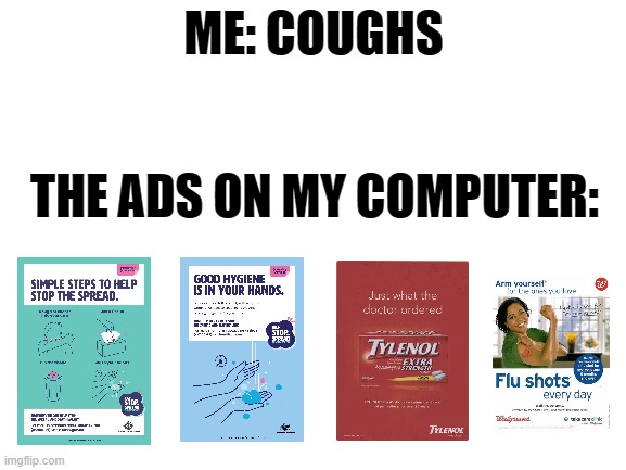 uh oh | ME: COUGHS; THE ADS ON MY COMPUTER: | image tagged in blank white template | made w/ Imgflip meme maker