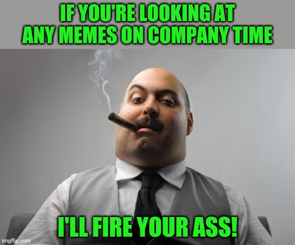 Scumbag Boss Meme | IF YOU'RE LOOKING AT ANY MEMES ON COMPANY TIME I'LL FIRE YOUR ASS! | image tagged in memes,scumbag boss | made w/ Imgflip meme maker