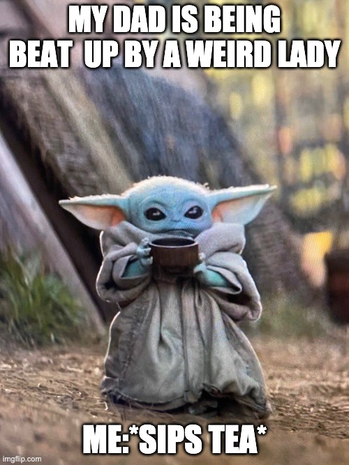 *Sips Tea* Mando edition | MY DAD IS BEING BEAT  UP BY A WEIRD LADY; ME:*SIPS TEA* | image tagged in baby yoda tea | made w/ Imgflip meme maker