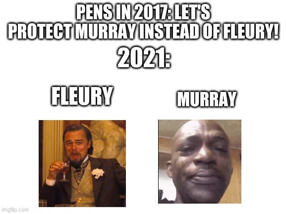 Blank White Template | PENS IN 2017: LET'S PROTECT MURRAY INSTEAD OF FLEURY! 2021:; MURRAY; FLEURY | image tagged in blank white template | made w/ Imgflip meme maker
