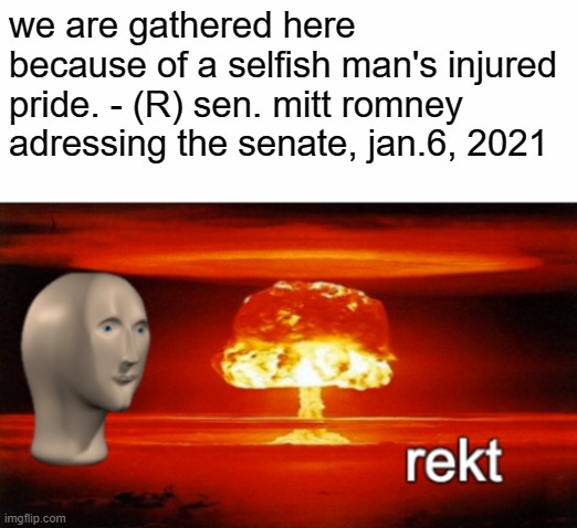 apply aloe to the burn | we are gathered here because of a selfish man's injured pride. - (R) sen. mitt romney adressing the senate, jan.6, 2021 | image tagged in rekt w/text,donald trump,election 2020,trump | made w/ Imgflip meme maker