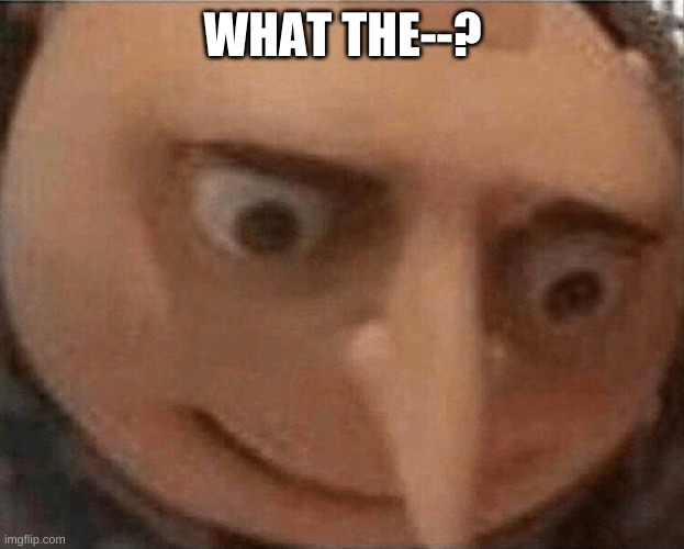uh oh Gru | WHAT THE--? | image tagged in uh oh gru | made w/ Imgflip meme maker