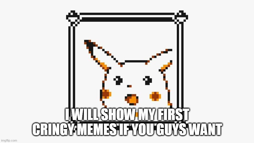 a h e m | I WILL SHOW MY FIRST CRINGY MEMES IF YOU GUYS WANT | image tagged in 8-bit surprised pikachu | made w/ Imgflip meme maker