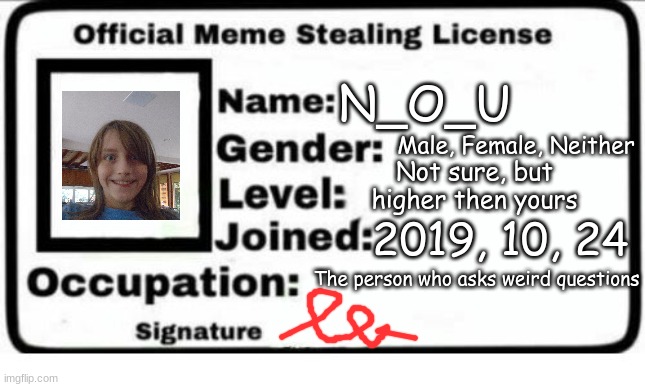 Official Meme Stealing License | N_O_U; Male, Female, Neither; Not sure, but higher then yours; 2019, 10, 24; The person who asks weird questions | image tagged in official meme stealing license | made w/ Imgflip meme maker