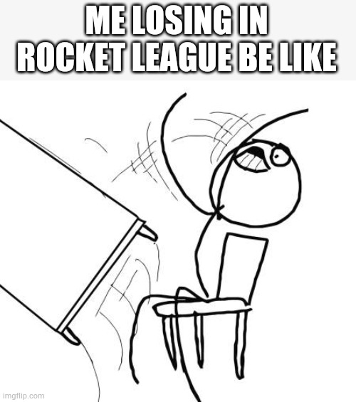 Welp this sorta happens | ME LOSING IN ROCKET LEAGUE BE LIKE | image tagged in memes,table flip guy | made w/ Imgflip meme maker
