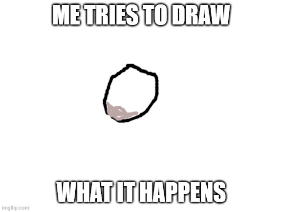 when u try to draw but ur bad at drawing | ME TRIES TO DRAW; WHAT IT HAPPENS | image tagged in blank white template,drawing | made w/ Imgflip meme maker
