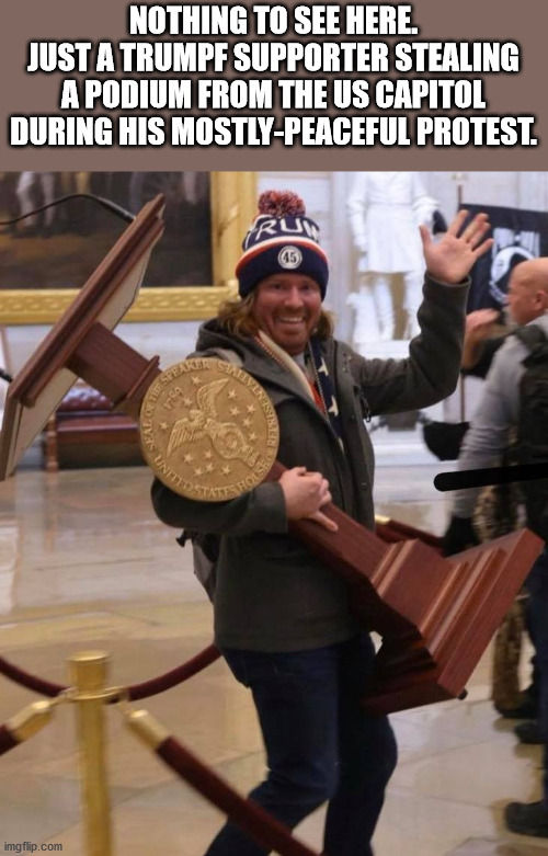 NOTHING TO SEE HERE.
JUST A TRUMPF SUPPORTER STEALING A PODIUM FROM THE US CAPITOL DURING HIS MOSTLY-PEACEFUL PROTEST. | made w/ Imgflip meme maker