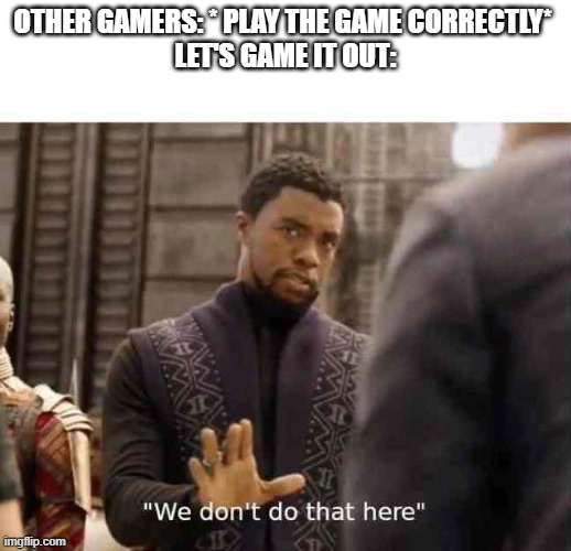 we dont do that here |  OTHER GAMERS: * PLAY THE GAME CORRECTLY* 


LET'S GAME IT OUT: | image tagged in we dont do that here | made w/ Imgflip meme maker