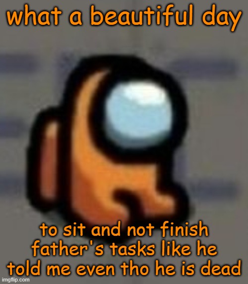 what mini crewmates dont do for you when you die | what a beautiful day; to sit and not finish father's tasks like he told me even tho he is dead | image tagged in stays still,among us,mini crewmate comedy | made w/ Imgflip meme maker