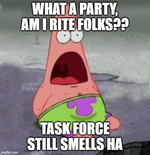 https://imgflip.com/i/4sw9z0?nerp=1610039819#com8320533 |  WHAT A PARTY, AM I RITE FOLKS?? TASK FORCE STILL SMELLS HA | image tagged in suprised patrick | made w/ Imgflip meme maker