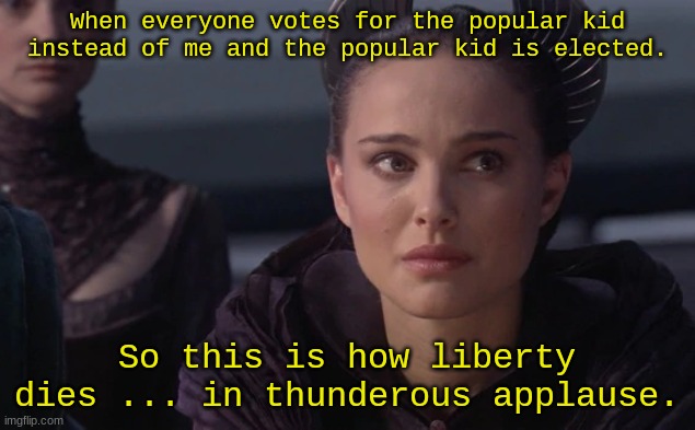 When everyone votes for the popular kid instead of me and the popular kid is elected. So this is how liberty dies ... in thunderous applause. | image tagged in star wars,memes | made w/ Imgflip meme maker