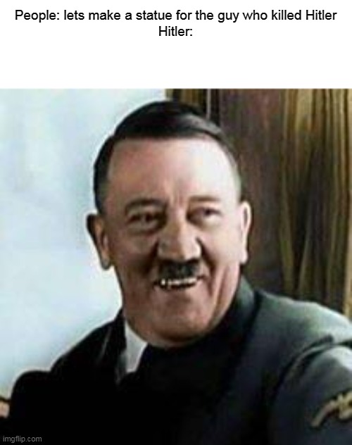 Hitler killed Hitler | People: lets make a statue for the guy who killed Hitler
Hitler: | image tagged in laughing hitler,adolf hitler | made w/ Imgflip meme maker