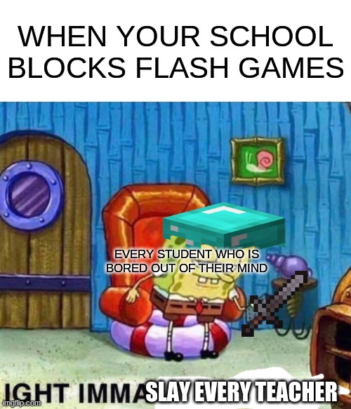 If only if this was that easy.... | WHEN YOUR SCHOOL BLOCKS FLASH GAMES; EVERY STUDENT WHO IS BORED OUT OF THEIR MIND; SLAY EVERY TEACHER | image tagged in memes,spongebob ight imma head out | made w/ Imgflip meme maker