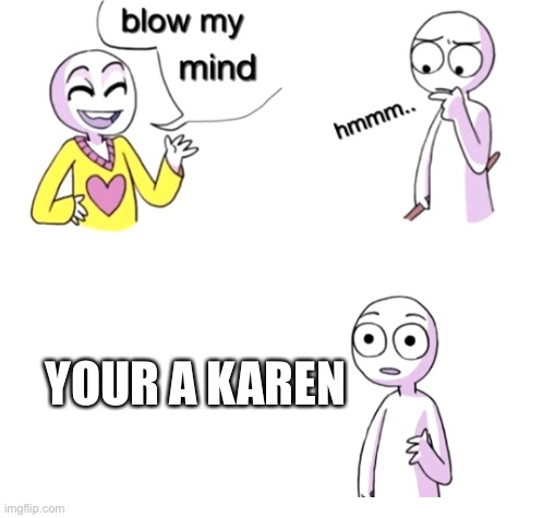 Blow my mind | YOUR A KAREN | image tagged in blow my mind | made w/ Imgflip meme maker