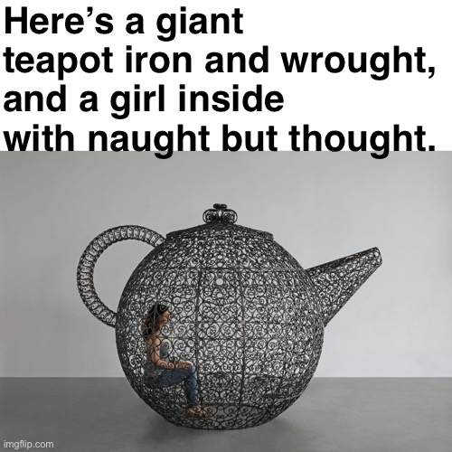 Whoa! That’s Pretty Steep | Here’s a giant teapot iron and wrought,
and a girl inside with naught but thought. | image tagged in eyeroll,bad jokes,bad puns | made w/ Imgflip meme maker