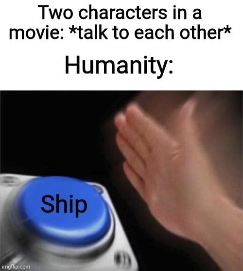 Blank Nut Button Meme | Two characters in a movie: *talk to each other*; Humanity:; Ship | image tagged in memes,blank nut button | made w/ Imgflip meme maker