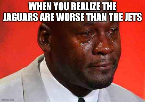 why why | WHEN YOU REALIZE THE JAGUARS ARE WORSE THAN THE JETS | image tagged in crying michael jordan | made w/ Imgflip meme maker