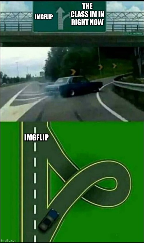 whoopty doo | THE CLASS IM IN RIGHT NOW; IMGFLIP; IMGFLIP | image tagged in left exit 12 loop | made w/ Imgflip meme maker