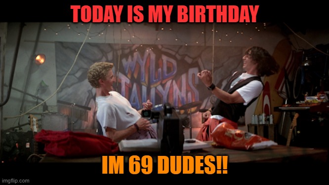 today is my birthday I'm 69 dudes! | TODAY IS MY BIRTHDAY; IM 69 DUDES!! | image tagged in 69,kewlew,birthday | made w/ Imgflip meme maker