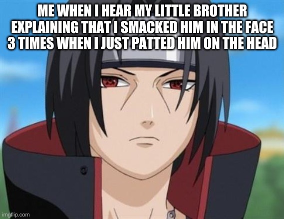 itachi | ME WHEN I HEAR MY LITTLE BROTHER EXPLAINING THAT I SMACKED HIM IN THE FACE 3 TIMES WHEN I JUST PATTED HIM ON THE HEAD | image tagged in itachi uchiha is not amused with your bullshit | made w/ Imgflip meme maker