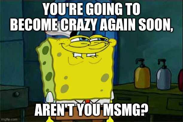 Don't You Squidward Meme | YOU'RE GOING TO BECOME CRAZY AGAIN SOON, AREN'T YOU MSMG? | image tagged in memes,don't you squidward | made w/ Imgflip meme maker