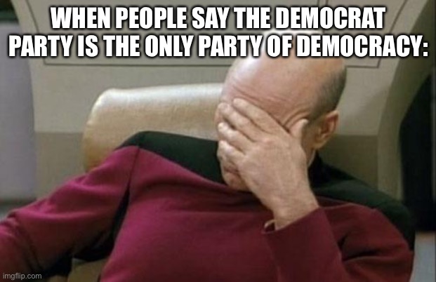 This is a serious joke. | WHEN PEOPLE SAY THE DEMOCRAT PARTY IS THE ONLY PARTY OF DEMOCRACY: | image tagged in memes,captain picard facepalm,funny,democracy,democrats,jokes | made w/ Imgflip meme maker