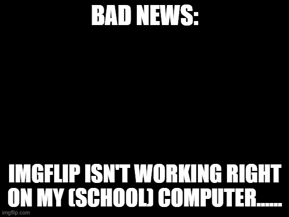 OHHHHHH NOOOOOO | BAD NEWS:; IMGFLIP ISN'T WORKING RIGHT ON MY (SCHOOL) COMPUTER...... | image tagged in blank white template,imgflip,oh no | made w/ Imgflip meme maker