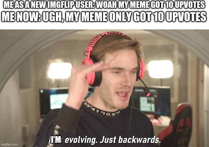 Its evolving just backwards | ME AS A NEW IMGFLIP USER: WOAH MY MEME GOT 10 UPVOTES; ME NOW: UGH, MY MEME ONLY GOT 10 UPVOTES; I'M | image tagged in its evolving just backwards | made w/ Imgflip meme maker