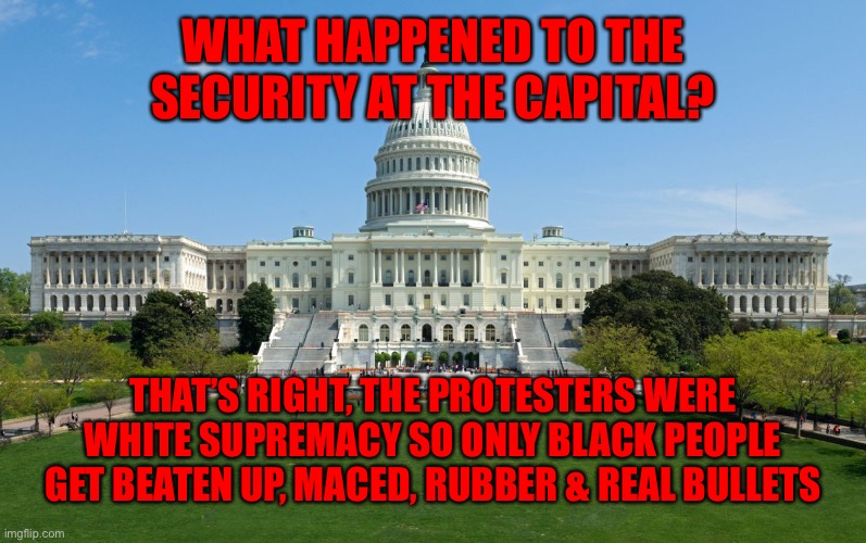 capitol hill | WHAT HAPPENED TO THE SECURITY AT THE CAPITAL? THAT’S RIGHT, THE PROTESTERS WERE WHITE SUPREMACY SO ONLY BLACK PEOPLE GET BEATEN UP, MACED, RUBBER & REAL BULLETS | image tagged in capitol hill | made w/ Imgflip meme maker