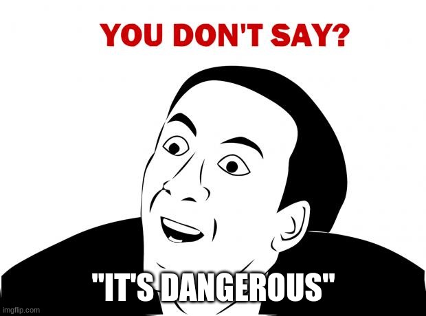 You Don't Say Meme | "IT'S DANGEROUS" | image tagged in memes,you don't say | made w/ Imgflip meme maker