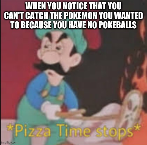 Poketime stops, | WHEN YOU NOTICE THAT YOU CAN'T CATCH THE POKEMON YOU WANTED TO BECAUSE YOU HAVE NO POKEBALLS | image tagged in pizza time stops | made w/ Imgflip meme maker