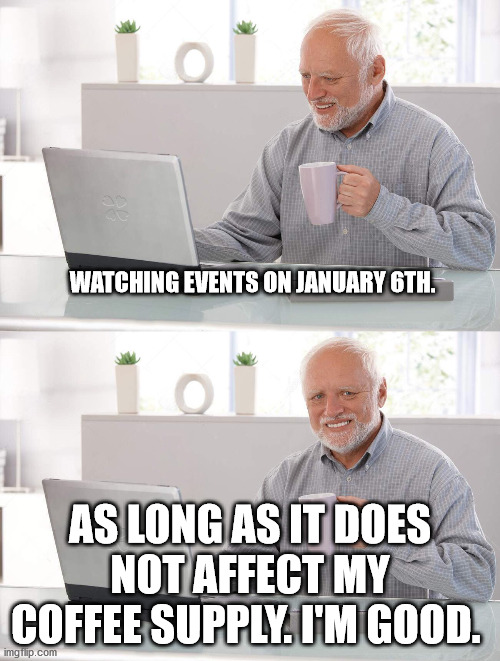 Old man cup of coffee | WATCHING EVENTS ON JANUARY 6TH. AS LONG AS IT DOES NOT AFFECT MY COFFEE SUPPLY. I'M GOOD. | image tagged in old man cup of coffee | made w/ Imgflip meme maker