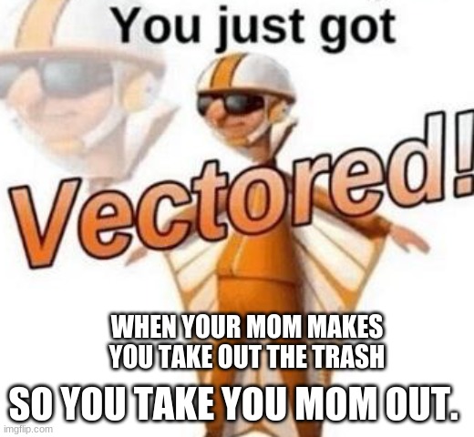 You just got vectored | WHEN YOUR MOM MAKES YOU TAKE OUT THE TRASH; SO YOU TAKE YOU MOM OUT. | image tagged in you just got vectored | made w/ Imgflip meme maker