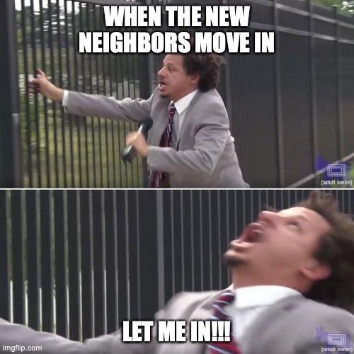 Let mea IN!!!!! | WHEN THE NEW NEIGHBORS MOVE IN; LET ME IN!!! | image tagged in let me in | made w/ Imgflip meme maker