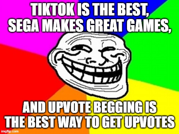 Yes | TIKTOK IS THE BEST,
SEGA MAKES GREAT GAMES, AND UPVOTE BEGGING IS THE BEST WAY TO GET UPVOTES | image tagged in memes,troll face colored | made w/ Imgflip meme maker