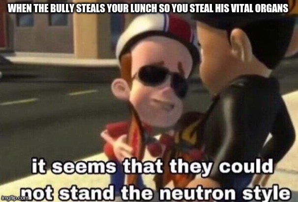 the neutron style | WHEN THE BULLY STEALS YOUR LUNCH SO YOU STEAL HIS VITAL ORGANS | image tagged in the neutron style | made w/ Imgflip meme maker