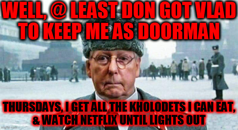 Moscow Mitch | WELL, @ LEAST DON GOT VLAD
TO KEEP ME AS DOORMAN THURSDAYS, I GET ALL THE KHOLODETS I CAN EAT,
& WATCH NETFLIX UNTIL LIGHTS OUT | image tagged in moscow mitch | made w/ Imgflip meme maker