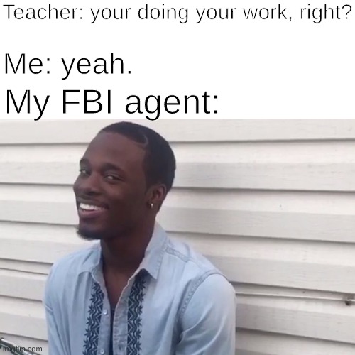 FBI agent | Teacher: your doing your work, right? Me: yeah. My FBI agent: | image tagged in why you always lying | made w/ Imgflip meme maker