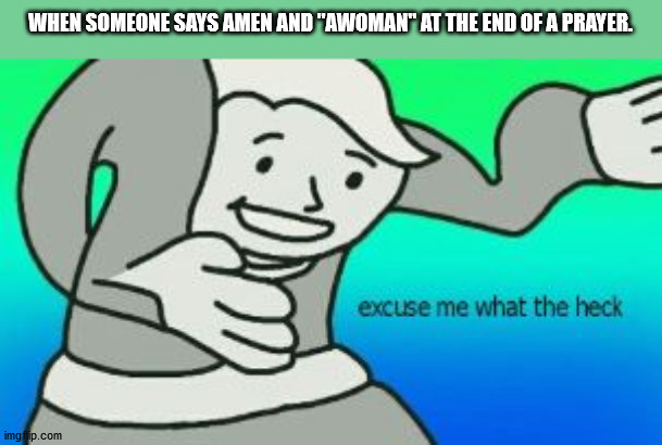 I don't even have words for this... | WHEN SOMEONE SAYS AMEN AND "AWOMAN" AT THE END OF A PRAYER. | image tagged in excuse me what the heck | made w/ Imgflip meme maker