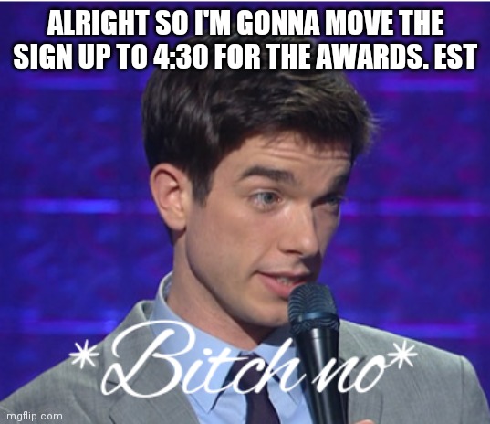 Bitch no | ALRIGHT SO I'M GONNA MOVE THE SIGN UP TO 4:30 FOR THE AWARDS. EST | image tagged in bitch no | made w/ Imgflip meme maker