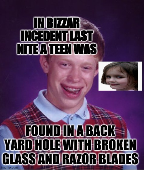 Bad Luck Brian Meme | IN BIZZAR INCEDENT LAST NITE A TEEN WAS; FOUND IN A BACK YARD HOLE WITH BROKEN GLASS AND RAZOR BLADES | image tagged in memes,bad luck brian | made w/ Imgflip meme maker