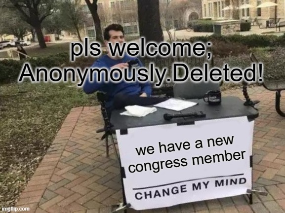 Change My Mind | pls welcome; Anonymously.Deleted! we have a new congress member | image tagged in memes,change my mind | made w/ Imgflip meme maker