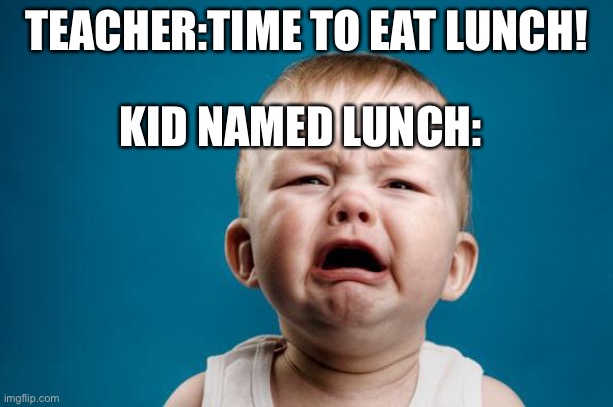 Lunch don’t wannabe eaten | TEACHER:TIME TO EAT LUNCH! KID NAMED LUNCH: | image tagged in baby crying | made w/ Imgflip meme maker