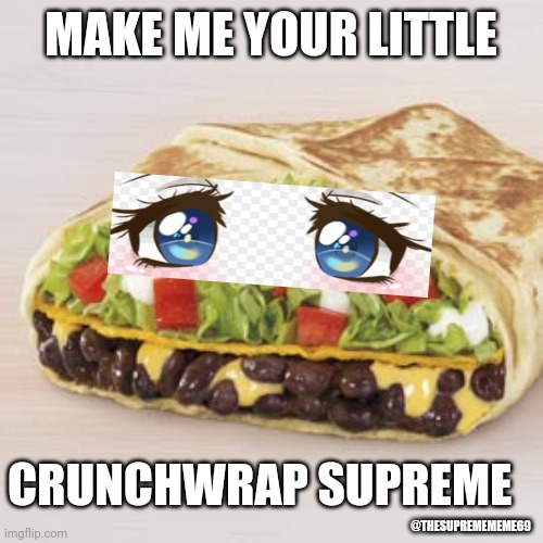 Crunchwrap Supreme | MAKE ME YOUR LITTLE; CRUNCHWRAP SUPREME; @THESUPREMEMEME69 | image tagged in memes,funny memes,taco bell,anime girl | made w/ Imgflip meme maker