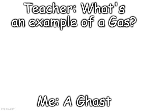 Blank White Template | Teacher: What's an example of a Gas? Me: A Ghast | image tagged in blank white template | made w/ Imgflip meme maker