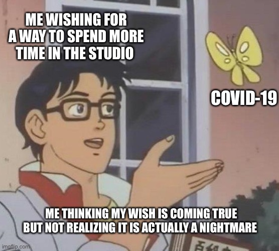 Is This A Pigeon | ME WISHING FOR A WAY TO SPEND MORE TIME IN THE STUDIO; COVID-19; ME THINKING MY WISH IS COMING TRUE BUT NOT REALIZING IT IS ACTUALLY A NIGHTMARE | image tagged in memes,is this a pigeon | made w/ Imgflip meme maker
